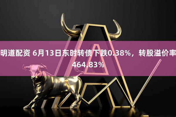 明道配资 6月13日东时转债下跌0.38%，转股溢价率464.83%