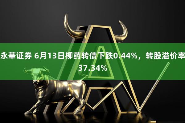 永華证券 6月13日柳药转债下跌0.44%，转股溢价率37.34%