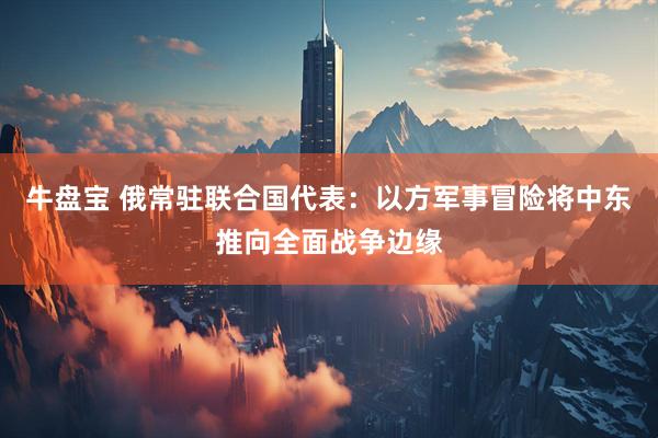 牛盘宝 俄常驻联合国代表：以方军事冒险将中东推向全面战争边缘