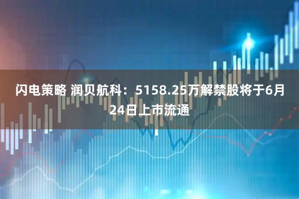 闪电策略 润贝航科：5158.25万解禁股将于6月24日上市流通