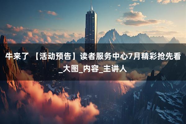 牛来了 【活动预告】读者服务中心7月精彩抢先看_大图_内容_主讲人