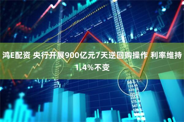 鸿E配资 央行开展900亿元7天逆回购操作 利率维持1.4%不变