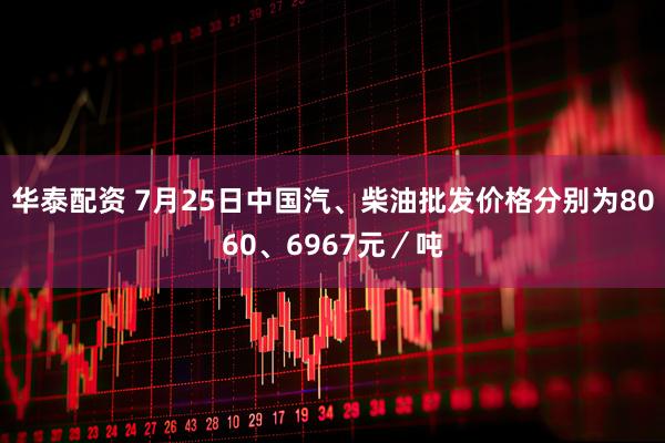 华泰配资 7月25日中国汽、柴油批发价格分别为8060、6967元／吨