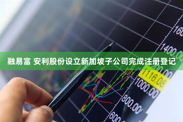 融易富 安利股份设立新加坡子公司完成注册登记