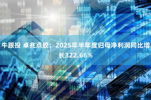 牛跟投 卓兆点胶：2025年半年度归母净利润同比增长322.66%