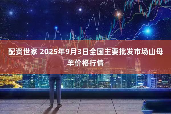 配资世家 2025年9月3日全国主要批发市场山母羊价格行情