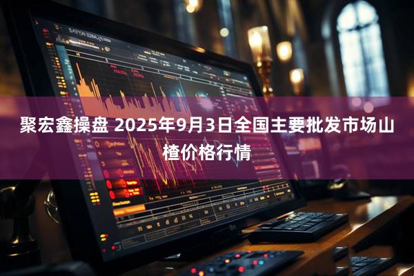 聚宏鑫操盘 2025年9月3日全国主要批发市场山楂价格行情