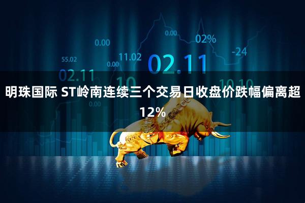 明珠国际 ST岭南连续三个交易日收盘价跌幅偏离超12%