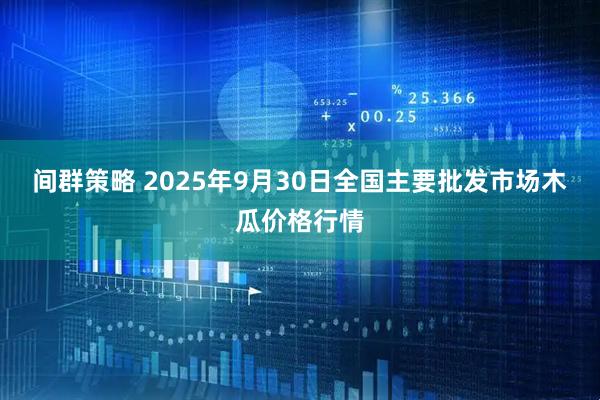 间群策略 2025年9月30日全国主要批发市场木瓜价格行情