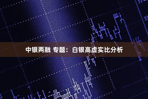 中银两融 专题：白银高虚实比分析