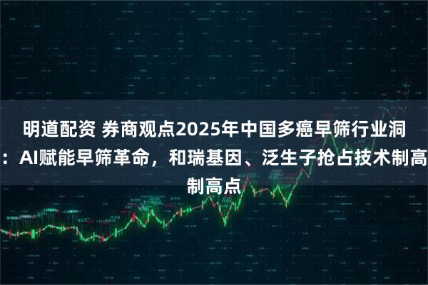明道配资 券商观点2025年中国多癌早筛行业洞察：AI赋能早筛革命，和瑞基因、泛生子抢占技术制高点